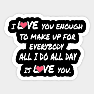 I Love you enough to make up for everybody all i do all day is love you Sticker